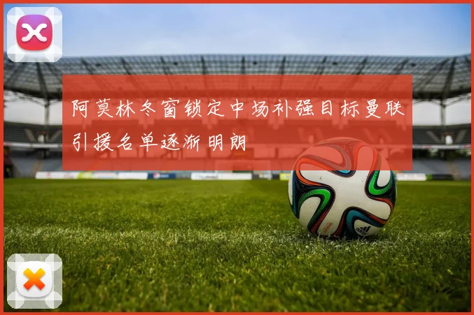 阿莫林冬窗锁定中场补强目标曼联引援名单逐渐明朗