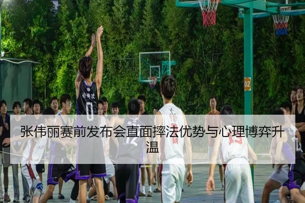 张伟丽赛前发布会直面摔法优势与心理博弈升温