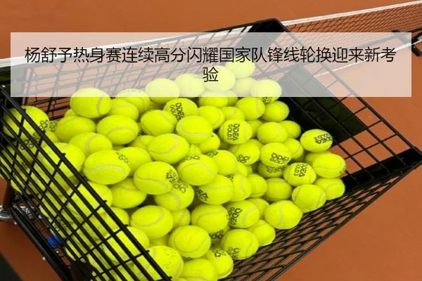 杨舒予热身赛连续高分闪耀国家队锋线轮换迎来新考验